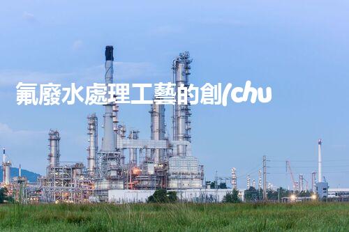氟廢水處理工藝的創(chuàng)新與突破，你所不明白的秘密！